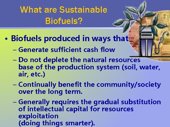 What are Sustainable Biofuels? • Biofuels produced in ways that: – Generate sufficient cash