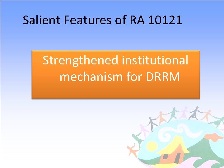 Salient Features of RA 10121 Strengthened institutional mechanism for DRRM 