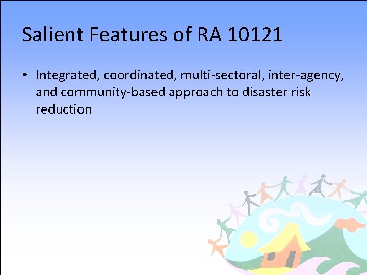 Salient Features of RA 10121 • Integrated, coordinated, multi-sectoral, inter-agency, and community-based approach to
