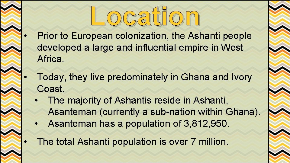 Location • Prior to European colonization, the Ashanti people developed a large and influential