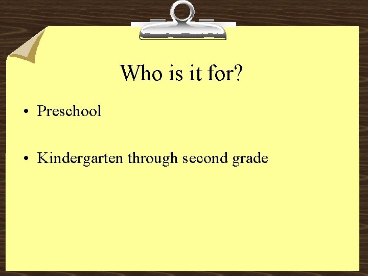 Who is it for? • Preschool • Kindergarten through second grade 