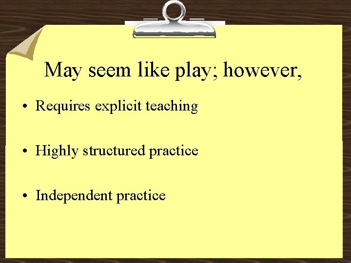 May seem like play; however, • Requires explicit teaching • Highly structured practice •