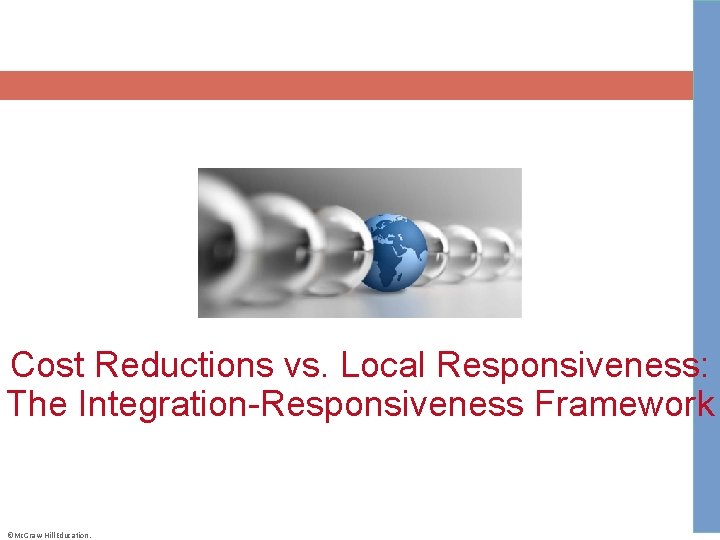 Cost Reductions vs. Local Responsiveness: The Integration-Responsiveness Framework ©Mc. Graw-Hill Education. 