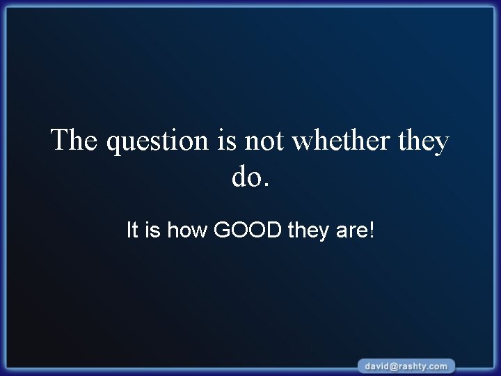 The question is not whether they do. It is how GOOD they are! 