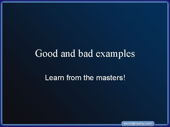 Good and bad examples Learn from the masters! 