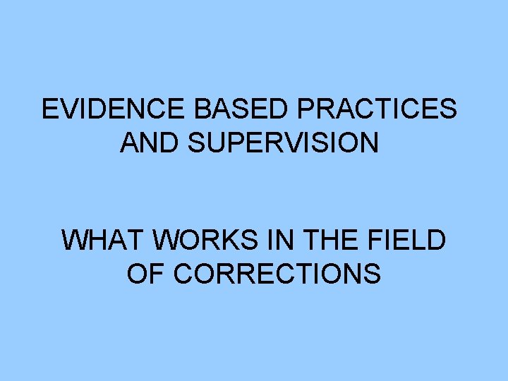 EVIDENCE BASED PRACTICES AND SUPERVISION WHAT WORKS IN THE FIELD OF CORRECTIONS 