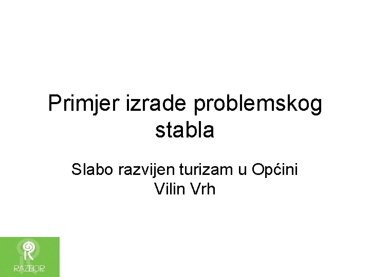 Primjer izrade problemskog stabla Slabo razvijen turizam u Općini Vilin Vrh 