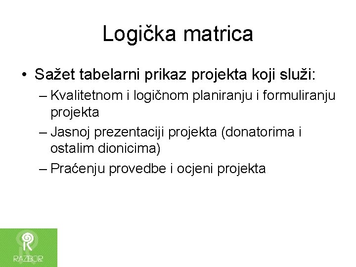 Logička matrica • Sažet tabelarni prikaz projekta koji služi: – Kvalitetnom i logičnom planiranju