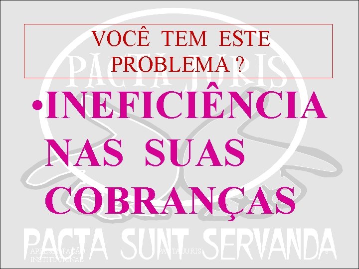 VOCÊ TEM ESTE PROBLEMA ? • INEFICIÊNCIA NAS SUAS COBRANÇAS APRESENTAÇÃO INSTITUCIONAL PACTA JURIS