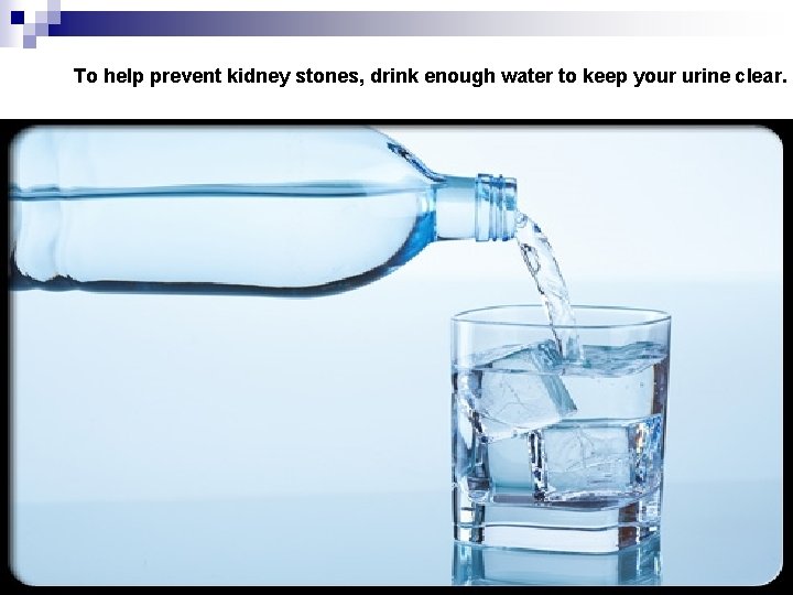 To help prevent kidney stones, drink enough water to keep your urine clear. 