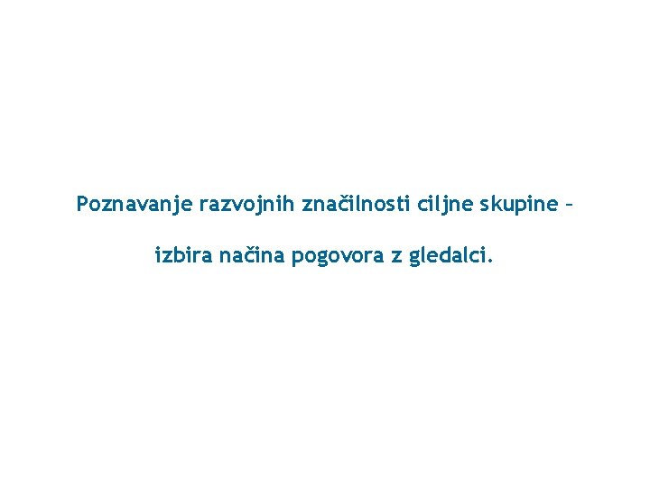 Poznavanje razvojnih značilnosti ciljne skupine – izbira načina pogovora z gledalci. 