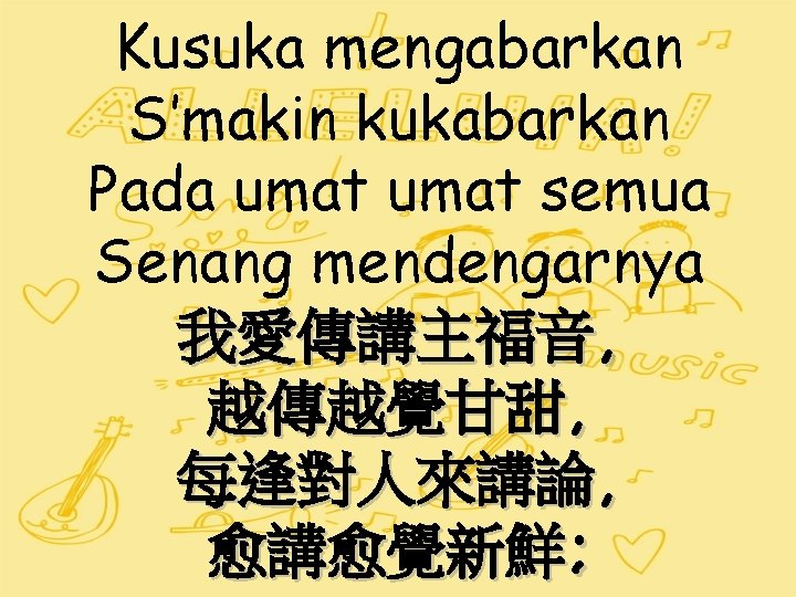 Kusuka mengabarkan S’makin kukabarkan Pada umat semua Senang mendengarnya 我愛傳講主福音, 越傳越覺甘甜, 每逢對人來講論, 愈講愈覺新鮮; 