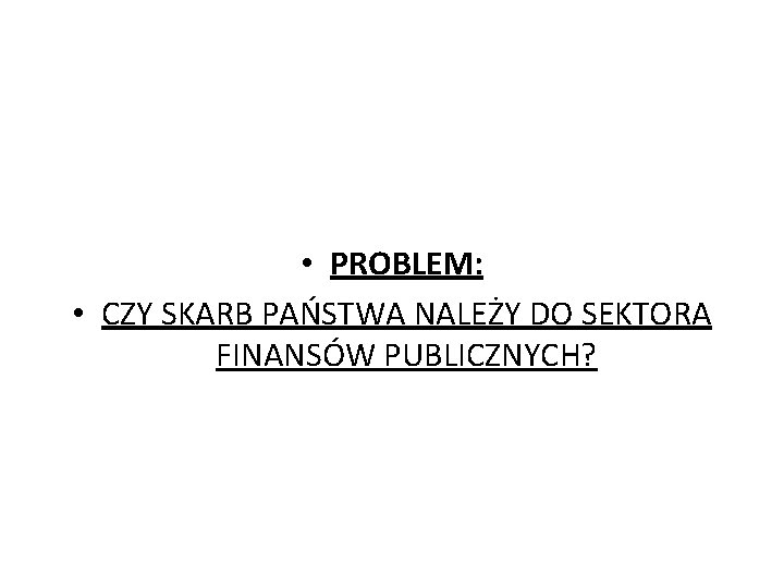  • PROBLEM: • CZY SKARB PAŃSTWA NALEŻY DO SEKTORA FINANSÓW PUBLICZNYCH? 