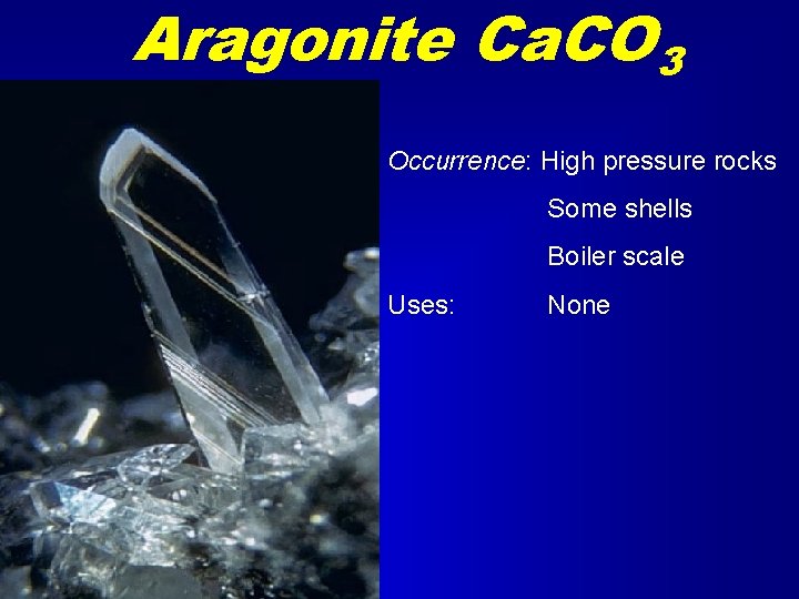 Aragonite Ca. CO 3 Occurrence: High pressure rocks Some shells Boiler scale Uses: None Aragonite Ca. CO 3 Occurrence: High pressure rocks Some shells Boiler scale Uses: None