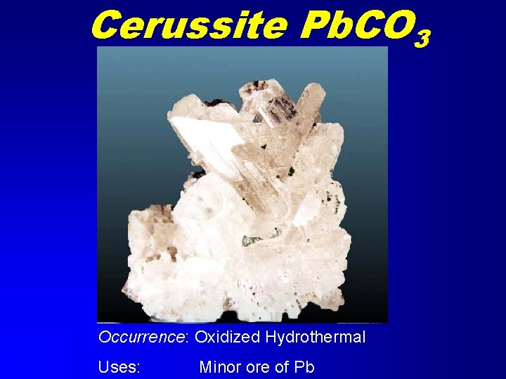 Cerussite Pb. CO 3 Occurrence: Oxidized Hydrothermal Uses: Minor ore of Pb 