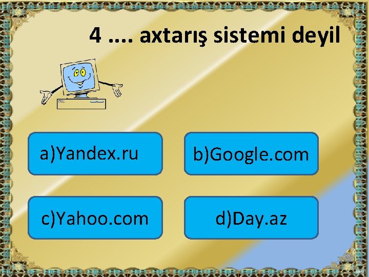 4. . axtarış sistemi deyil a)Yandex. ru b)Google. com c)Yahoo. com d)Day. az 