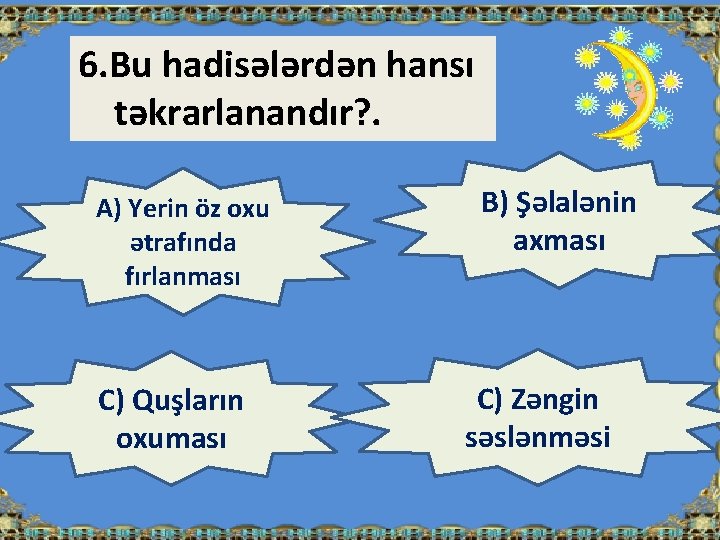 6. Bu hadisələrdən hansı təkrarlanandır? . A) Yerin öz oxu ətrafında fırlanması C) Quşların