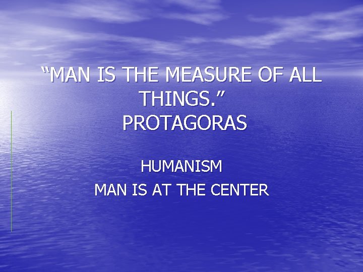 “MAN IS THE MEASURE OF ALL THINGS. ” PROTAGORAS HUMANISM MAN IS AT THE