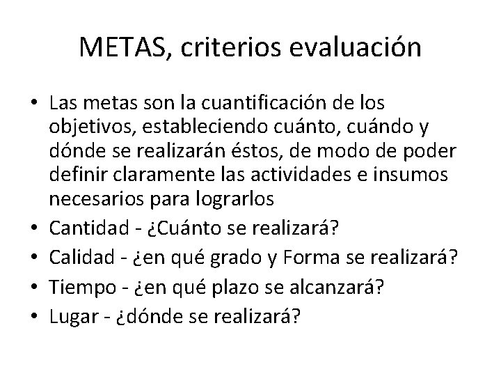 METAS, criterios evaluación • Las metas son la cuantificación de los objetivos, estableciendo cuánto,