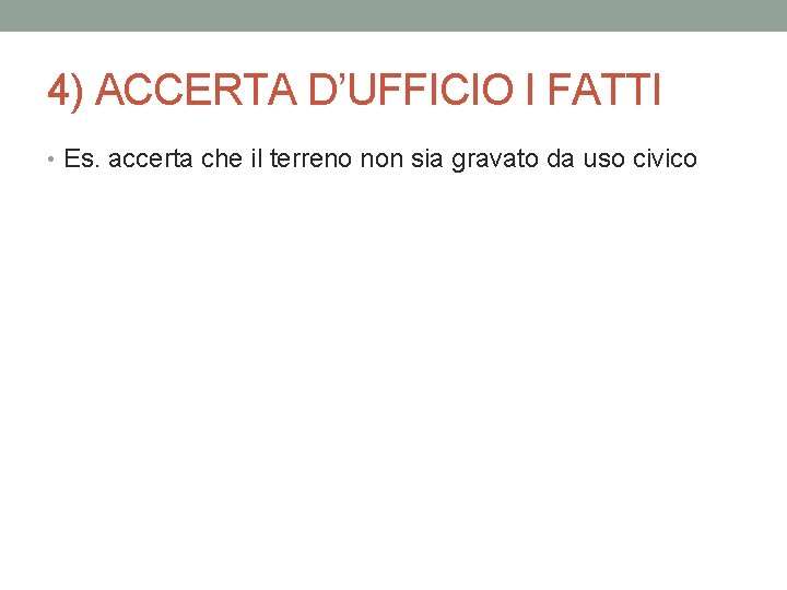 4) ACCERTA D’UFFICIO I FATTI • Es. accerta che il terreno non sia gravato