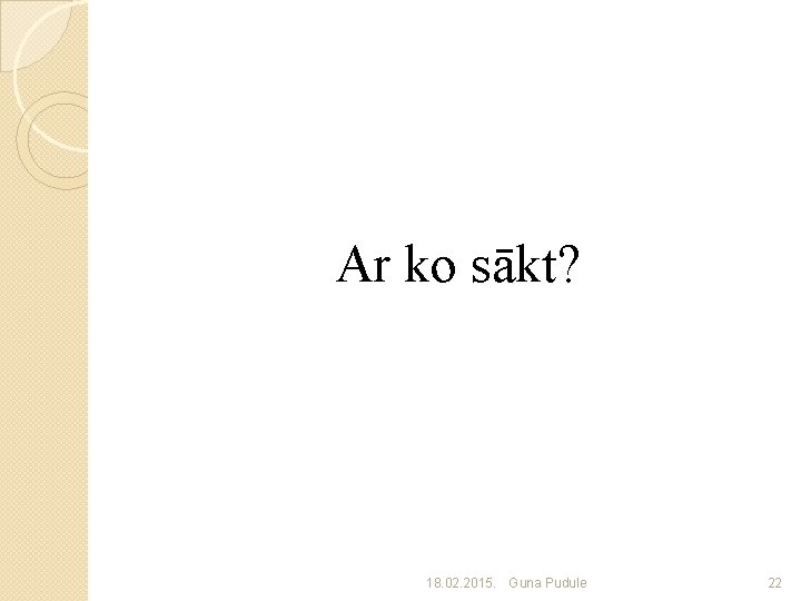 Ar ko sākt? 18. 02. 2015. Guna Pudule 22 