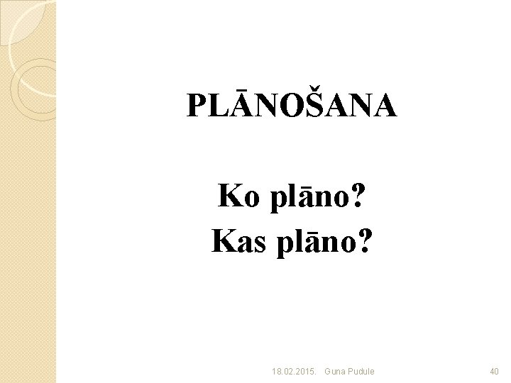 PLĀNOŠANA Ko plāno? Kas plāno? 18. 02. 2015. Guna Pudule 40 