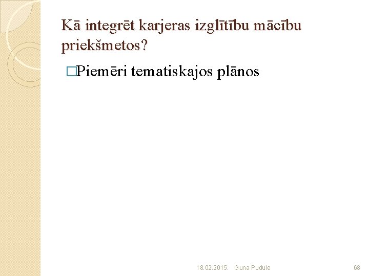 Kā integrēt karjeras izglītību mācību priekšmetos? �Piemēri tematiskajos plānos 18. 02. 2015. Guna Pudule