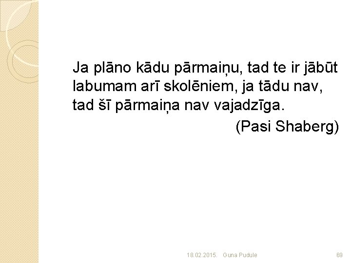 Ja plāno kādu pārmaiņu, tad te ir jābūt labumam arī skolēniem, ja tādu nav,