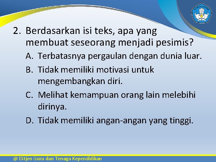 2. Berdasarkan isi teks, apa yang membuat seseorang menjadi pesimis? A. Terbatasnya pergaulan dengan