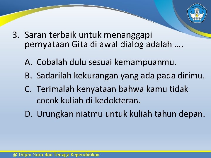 3. Saran terbaik untuk menanggapi pernyataan Gita di awal dialog adalah …. A. Cobalah