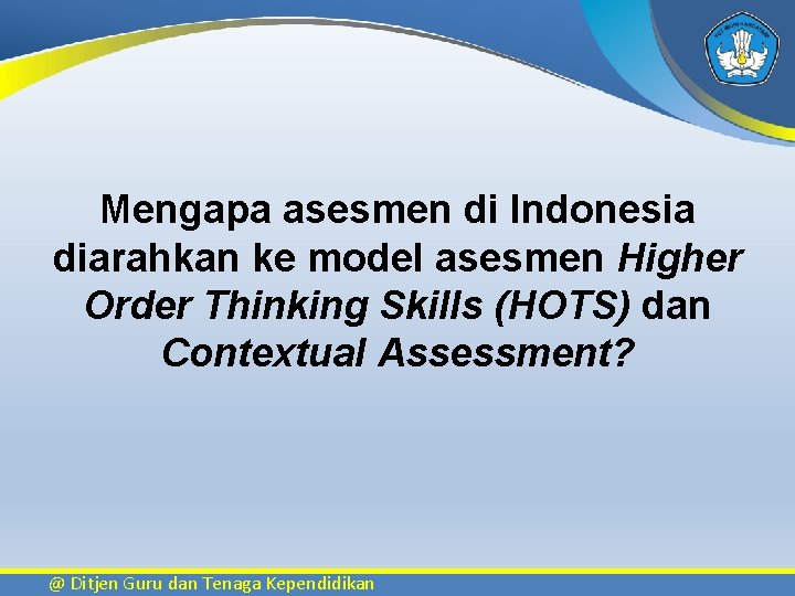 Mengapa asesmen di Indonesia diarahkan ke model asesmen Higher Order Thinking Skills (HOTS) dan
