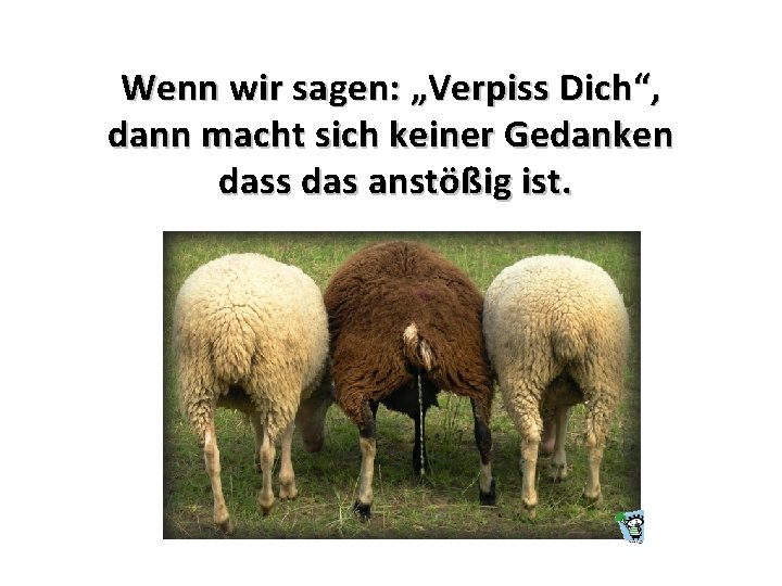 Wenn wir sagen: „Verpiss Dich“, dann macht sich keiner Gedanken dass das anstößig ist.