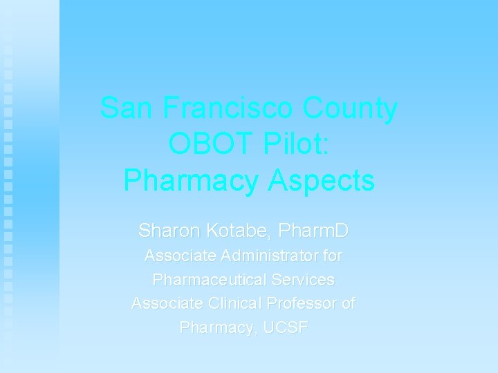 San Francisco County OBOT Pilot: Pharmacy Aspects Sharon Kotabe, Pharm. D Associate Administrator for