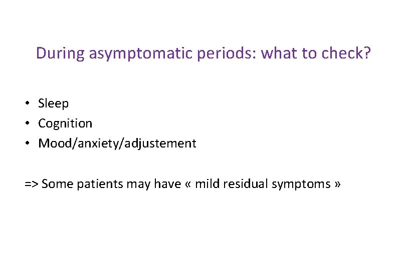During asymptomatic periods: what to check? • Sleep • Cognition • Mood/anxiety/adjustement => Some