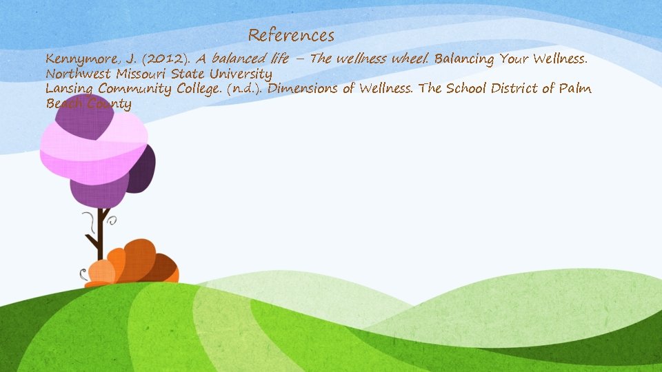 References Kennymore, J. (2012). A balanced life – The wellness wheel. Balancing Your Wellness.