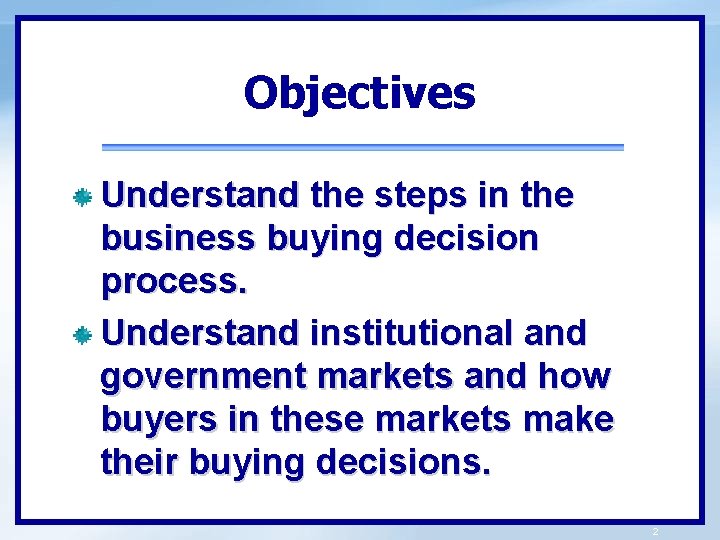Objectives Understand the steps in the business buying decision process. Understand institutional and government