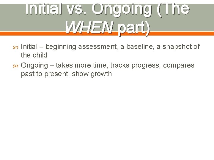 Initial vs. Ongoing (The WHEN part) Initial – beginning assessment, a baseline, a snapshot