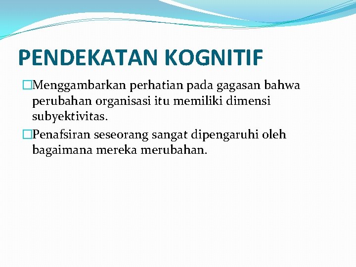 PENDEKATAN KOGNITIF �Menggambarkan perhatian pada gagasan bahwa perubahan organisasi itu memiliki dimensi subyektivitas. �Penafsiran