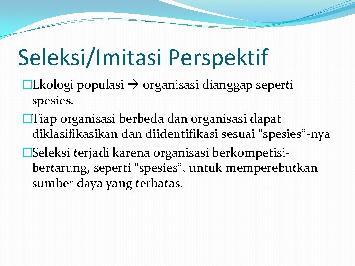 Seleksi/Imitasi Perspektif �Ekologi populasi organisasi dianggap seperti spesies. �Tiap organisasi berbeda dan organisasi dapat