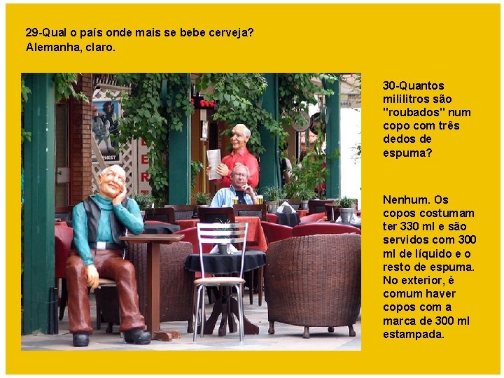 29 -Qual o país onde mais se bebe cerveja? Alemanha, claro. 30 -Quantos mililitros