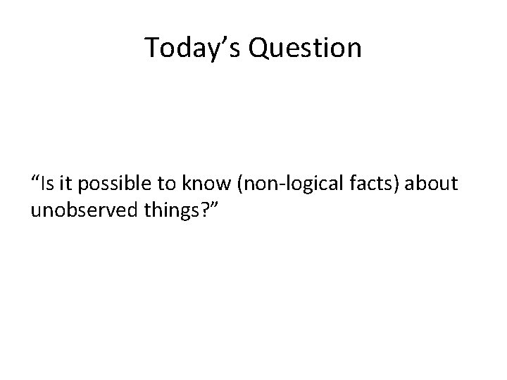 Today’s Question “Is it possible to know (non-logical facts) about unobserved things? ” 