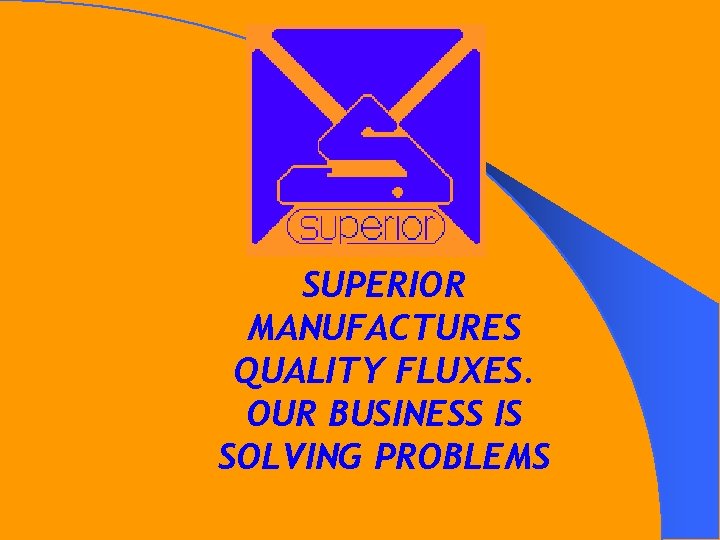 SUPERIOR MANUFACTURES QUALITY FLUXES. OUR BUSINESS IS SOLVING PROBLEMS 