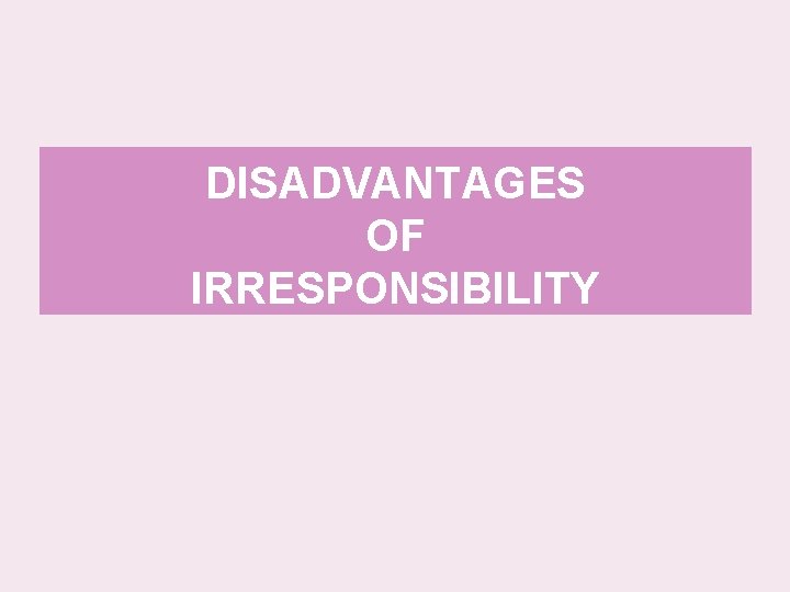 DISADVANTAGES OF IRRESPONSIBILITY 