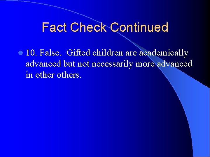 Fact Check Continued l 10. False. Gifted children are academically advanced but not necessarily