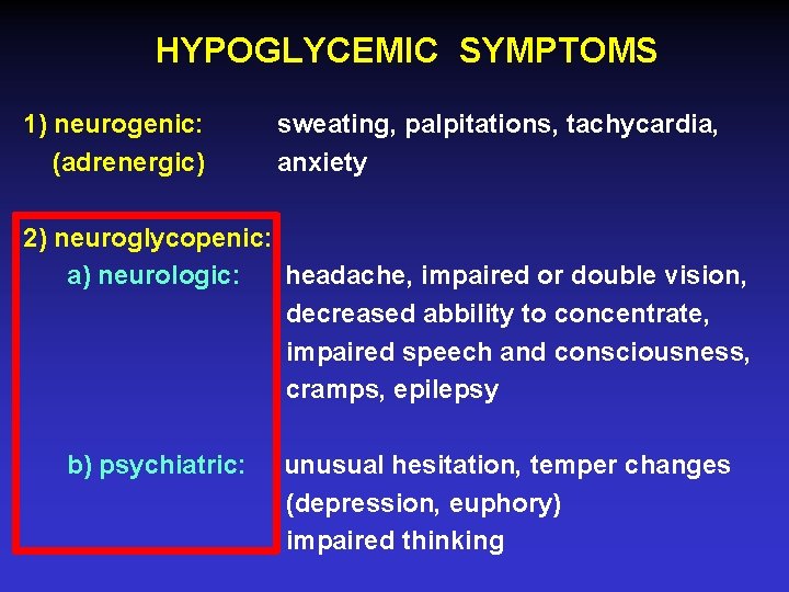 HYPOGLYCEMIC SYMPTOMS 1) neurogenic: (adrenergic) sweating, palpitations, tachycardia, anxiety 2) neuroglycopenic: a) neurologic: headache,