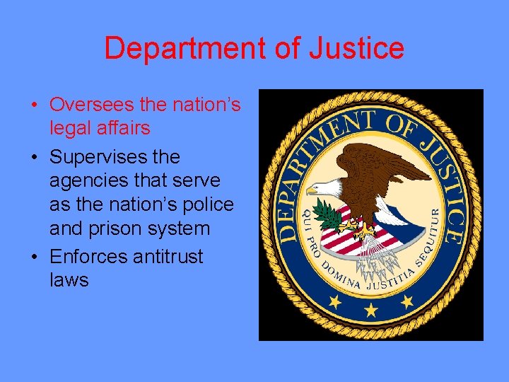Department of Justice • Oversees the nation’s legal affairs • Supervises the agencies that