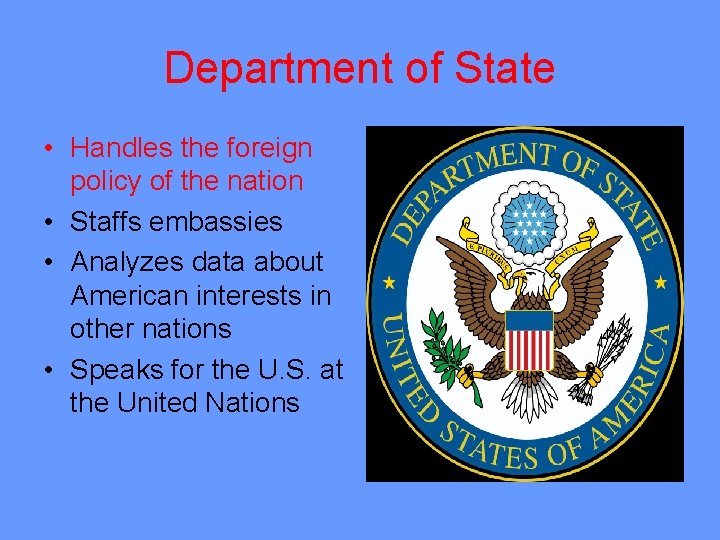 Department of State • Handles the foreign policy of the nation • Staffs embassies