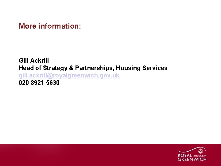 More information: Gill Ackrill Head of Strategy & Partnerships, Housing Services gill. ackrill@royalgreenwich. gov.