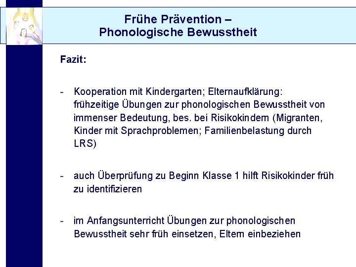 Frühe Prävention – Phonologische Bewusstheit Fazit: - Kooperation mit Kindergarten; Elternaufklärung: frühzeitige Übungen zur
