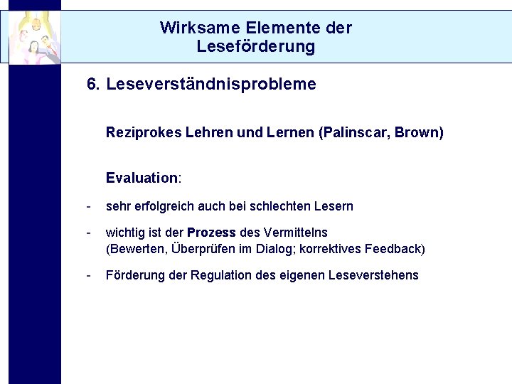 Wirksame Elemente der Leseförderung 6. Leseverständnisprobleme Reziprokes Lehren und Lernen (Palinscar, Brown) Evaluation: -